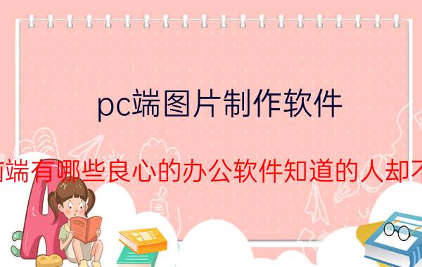 pc端图片制作软件 电脑端有哪些良心的办公软件知道的人却不多？